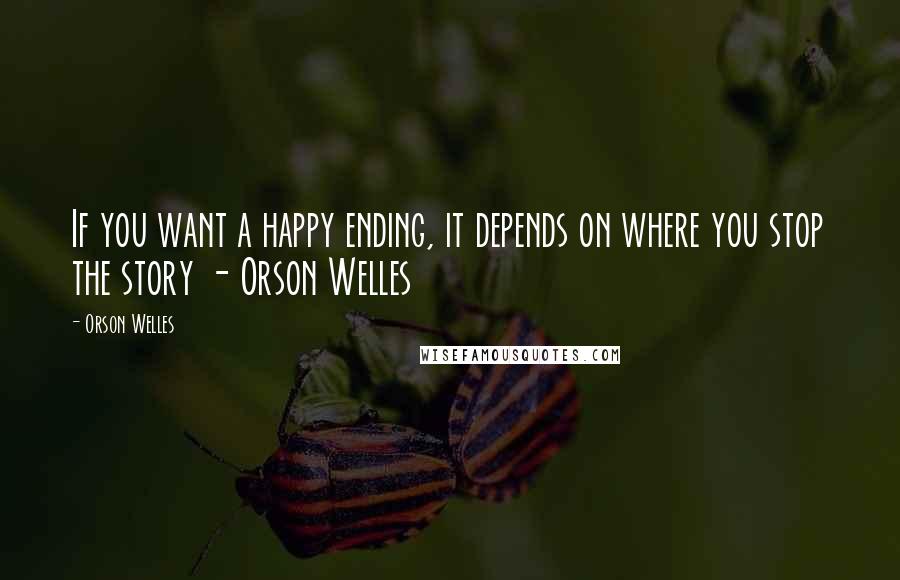 Orson Welles Quotes: If you want a happy ending, it depends on where you stop the story - Orson Welles