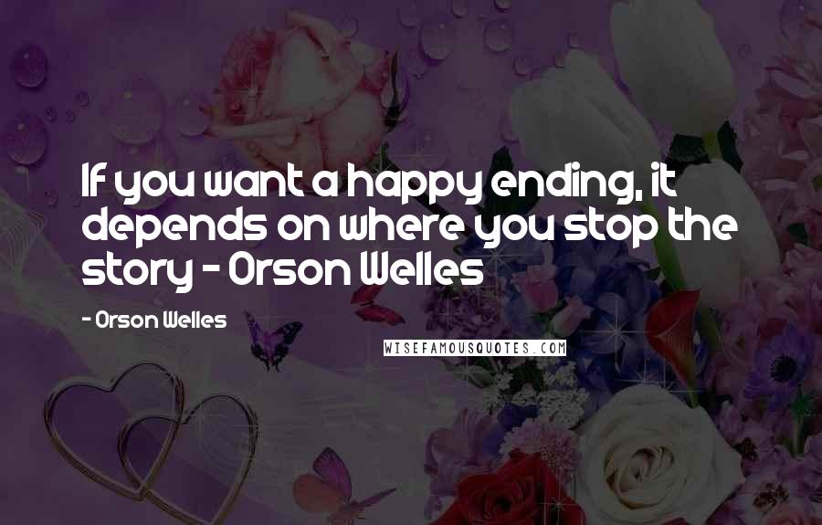 Orson Welles Quotes: If you want a happy ending, it depends on where you stop the story - Orson Welles