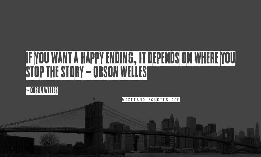 Orson Welles Quotes: If you want a happy ending, it depends on where you stop the story - Orson Welles