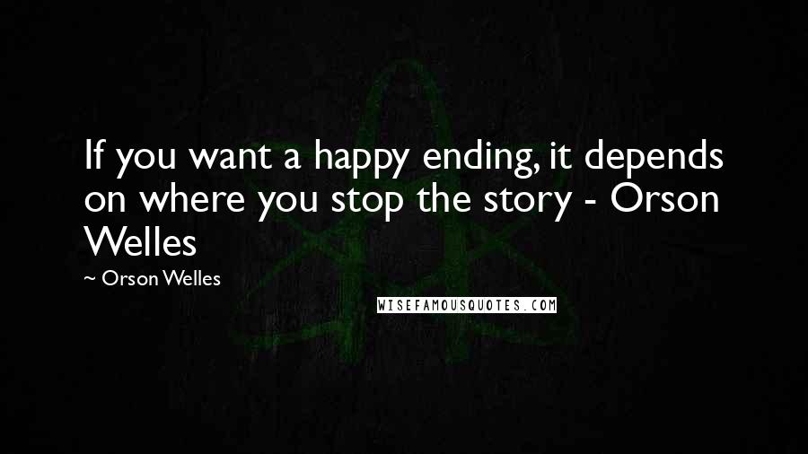 Orson Welles Quotes: If you want a happy ending, it depends on where you stop the story - Orson Welles