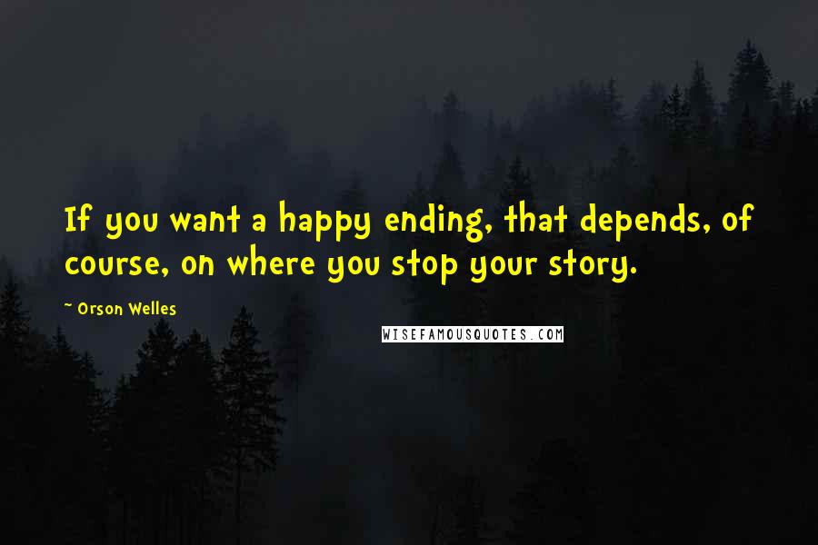 Orson Welles Quotes: If you want a happy ending, that depends, of course, on where you stop your story.