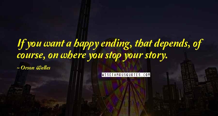 Orson Welles Quotes: If you want a happy ending, that depends, of course, on where you stop your story.