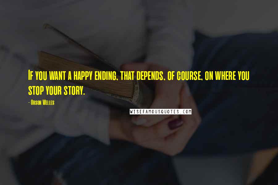 Orson Welles Quotes: If you want a happy ending, that depends, of course, on where you stop your story.