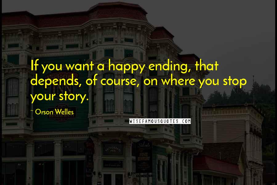 Orson Welles Quotes: If you want a happy ending, that depends, of course, on where you stop your story.