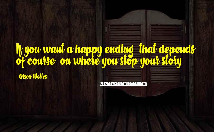 Orson Welles Quotes: If you want a happy ending, that depends, of course, on where you stop your story.