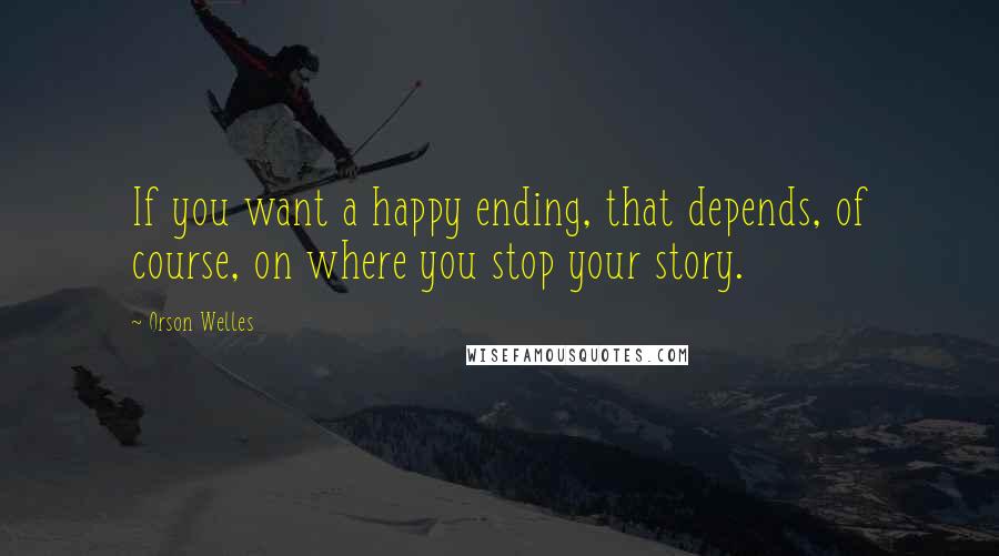 Orson Welles Quotes: If you want a happy ending, that depends, of course, on where you stop your story.