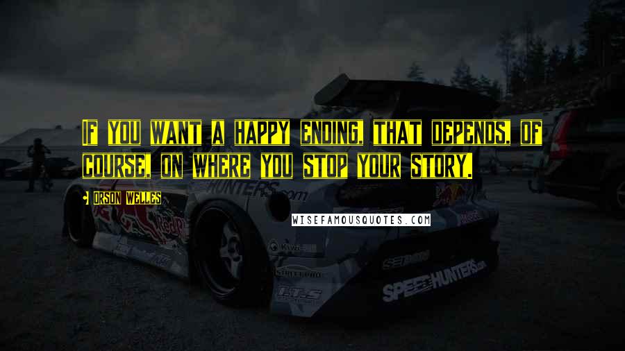 Orson Welles Quotes: If you want a happy ending, that depends, of course, on where you stop your story.