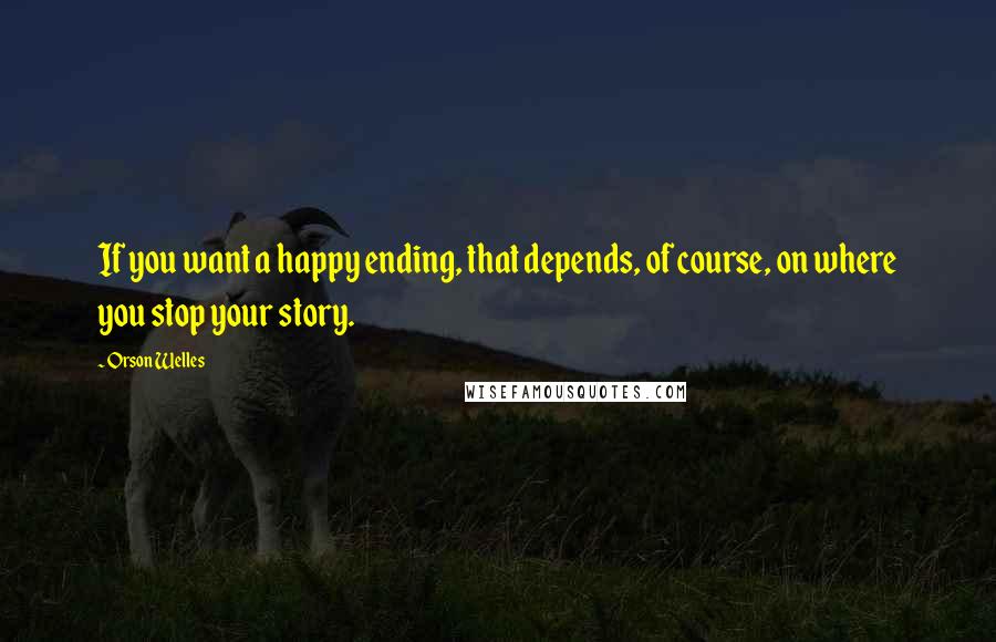 Orson Welles Quotes: If you want a happy ending, that depends, of course, on where you stop your story.