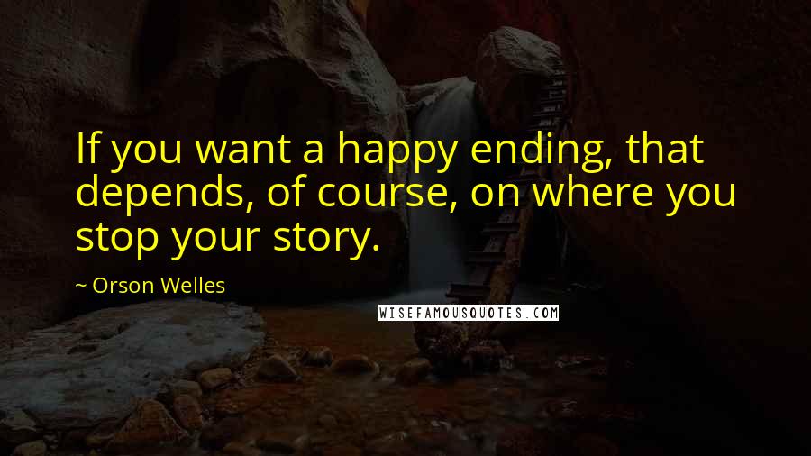 Orson Welles Quotes: If you want a happy ending, that depends, of course, on where you stop your story.