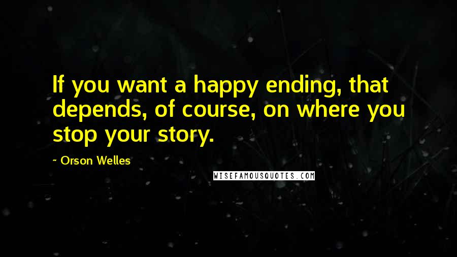 Orson Welles Quotes: If you want a happy ending, that depends, of course, on where you stop your story.