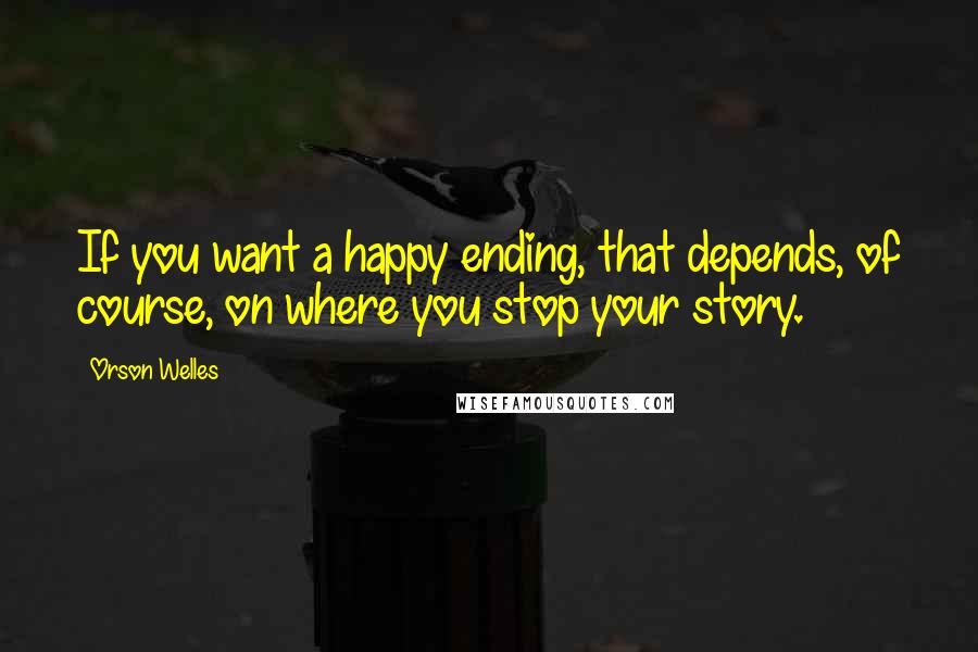 Orson Welles Quotes: If you want a happy ending, that depends, of course, on where you stop your story.
