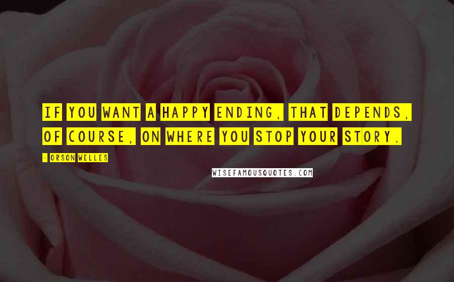 Orson Welles Quotes: If you want a happy ending, that depends, of course, on where you stop your story.