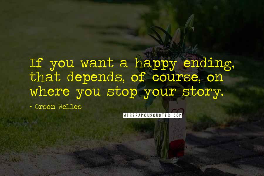 Orson Welles Quotes: If you want a happy ending, that depends, of course, on where you stop your story.