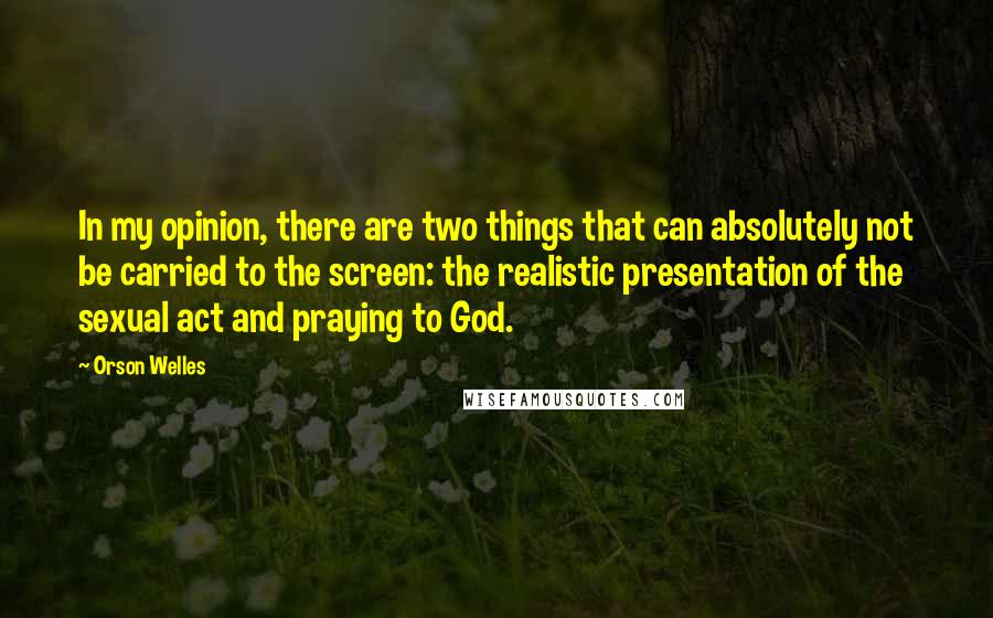 Orson Welles Quotes: In my opinion, there are two things that can absolutely not be carried to the screen: the realistic presentation of the sexual act and praying to God.