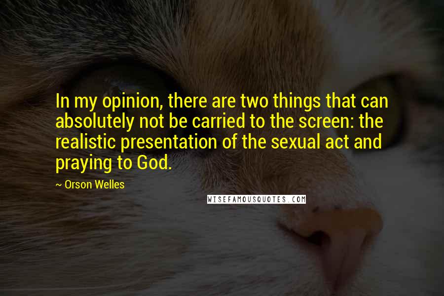 Orson Welles Quotes: In my opinion, there are two things that can absolutely not be carried to the screen: the realistic presentation of the sexual act and praying to God.