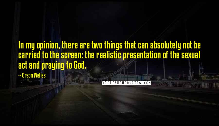 Orson Welles Quotes: In my opinion, there are two things that can absolutely not be carried to the screen: the realistic presentation of the sexual act and praying to God.