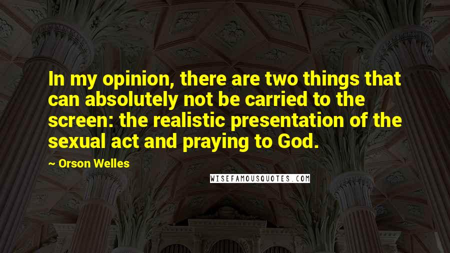 Orson Welles Quotes: In my opinion, there are two things that can absolutely not be carried to the screen: the realistic presentation of the sexual act and praying to God.