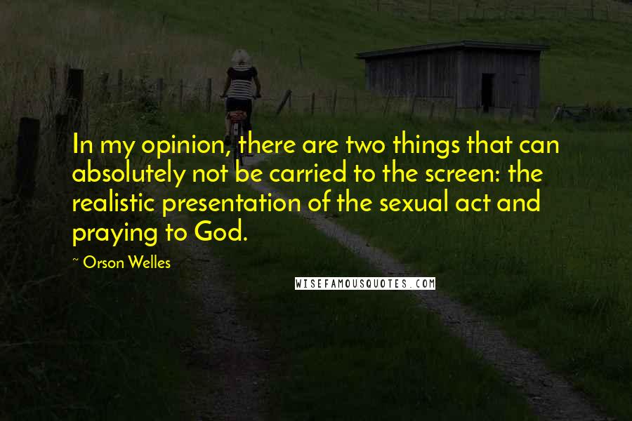 Orson Welles Quotes: In my opinion, there are two things that can absolutely not be carried to the screen: the realistic presentation of the sexual act and praying to God.