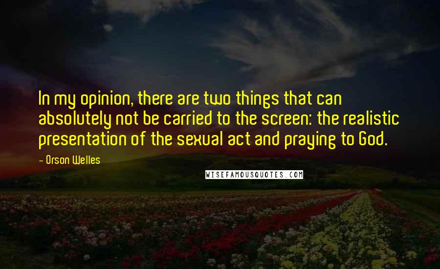 Orson Welles Quotes: In my opinion, there are two things that can absolutely not be carried to the screen: the realistic presentation of the sexual act and praying to God.