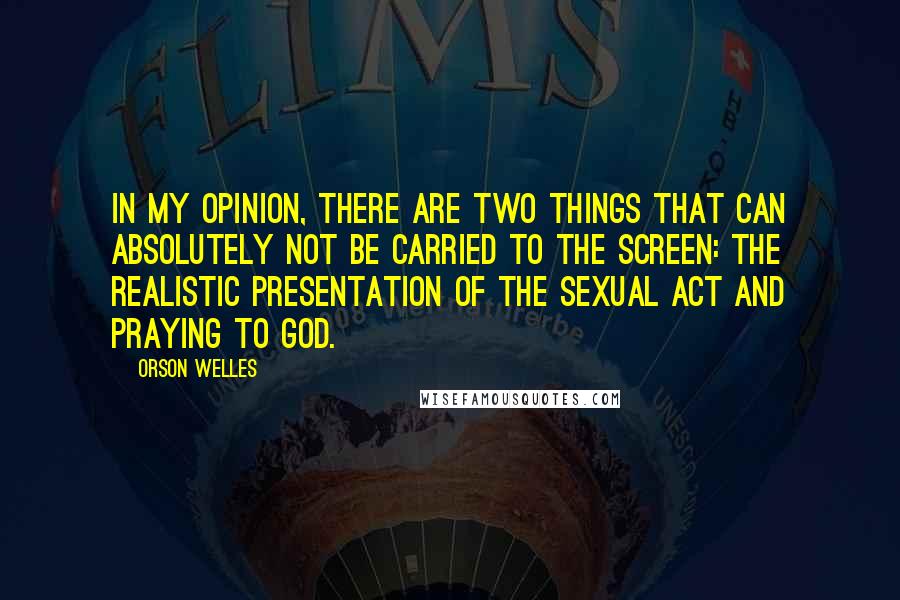 Orson Welles Quotes: In my opinion, there are two things that can absolutely not be carried to the screen: the realistic presentation of the sexual act and praying to God.