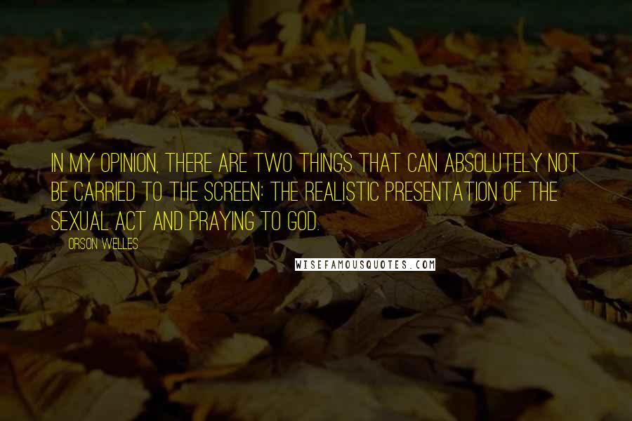 Orson Welles Quotes: In my opinion, there are two things that can absolutely not be carried to the screen: the realistic presentation of the sexual act and praying to God.