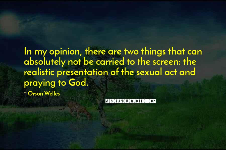 Orson Welles Quotes: In my opinion, there are two things that can absolutely not be carried to the screen: the realistic presentation of the sexual act and praying to God.