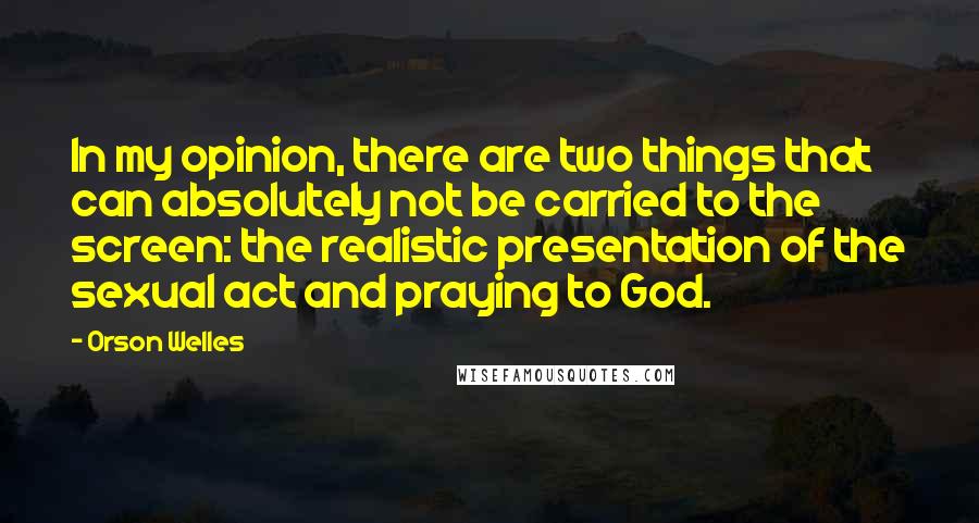 Orson Welles Quotes: In my opinion, there are two things that can absolutely not be carried to the screen: the realistic presentation of the sexual act and praying to God.