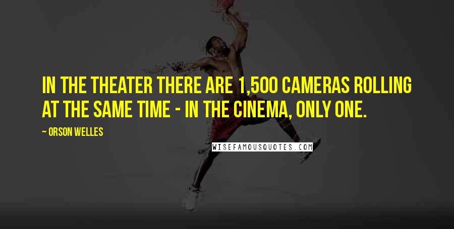 Orson Welles Quotes: In the theater there are 1,500 cameras rolling at the same time - in the cinema, only one.