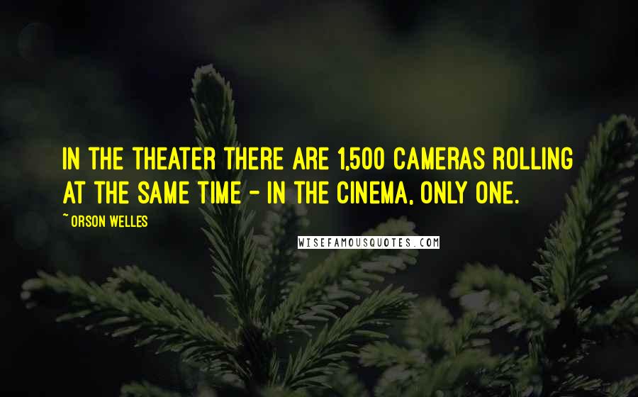 Orson Welles Quotes: In the theater there are 1,500 cameras rolling at the same time - in the cinema, only one.