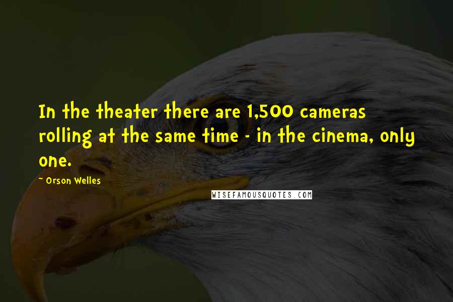 Orson Welles Quotes: In the theater there are 1,500 cameras rolling at the same time - in the cinema, only one.