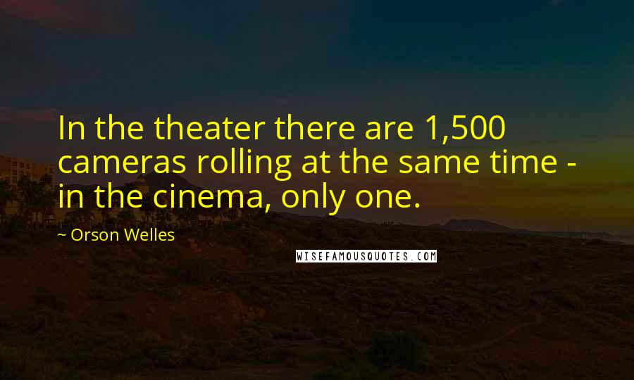 Orson Welles Quotes: In the theater there are 1,500 cameras rolling at the same time - in the cinema, only one.