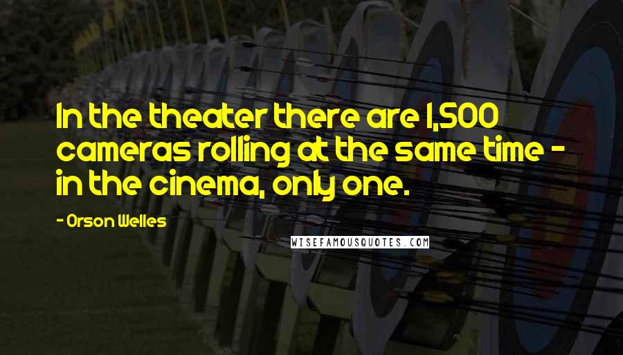 Orson Welles Quotes: In the theater there are 1,500 cameras rolling at the same time - in the cinema, only one.