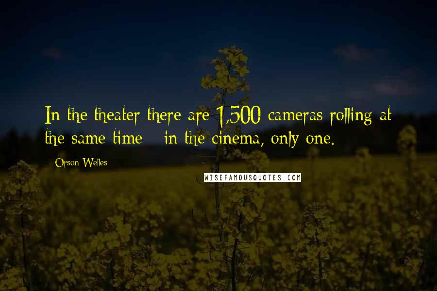 Orson Welles Quotes: In the theater there are 1,500 cameras rolling at the same time - in the cinema, only one.