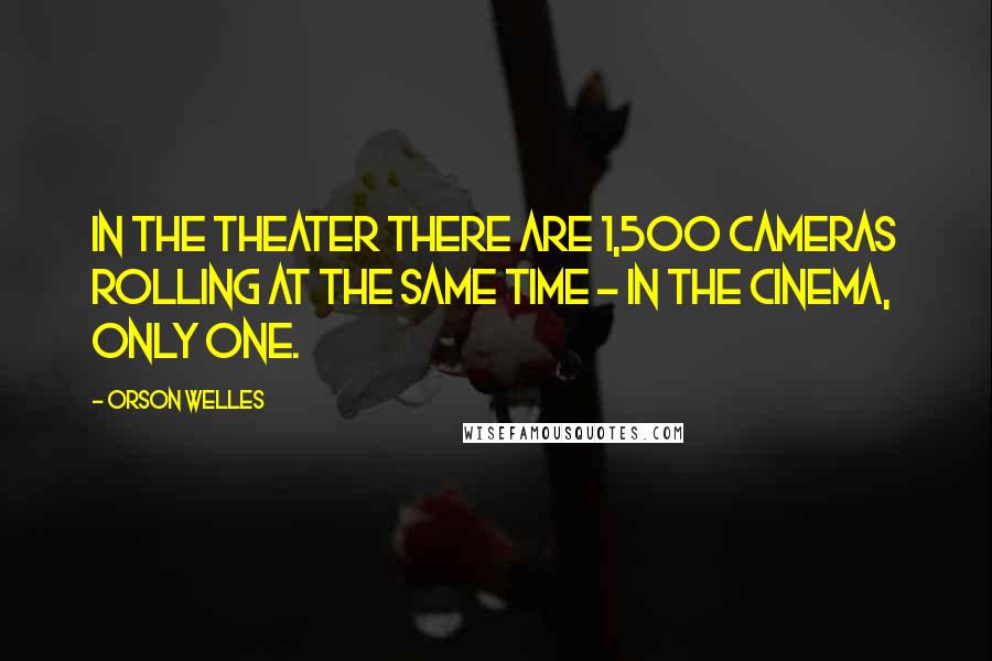 Orson Welles Quotes: In the theater there are 1,500 cameras rolling at the same time - in the cinema, only one.