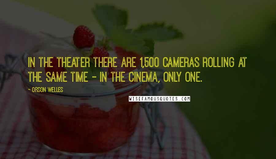 Orson Welles Quotes: In the theater there are 1,500 cameras rolling at the same time - in the cinema, only one.