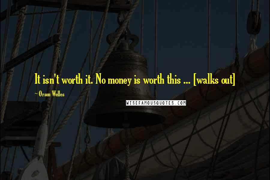 Orson Welles Quotes: It isn't worth it. No money is worth this ... [walks out]