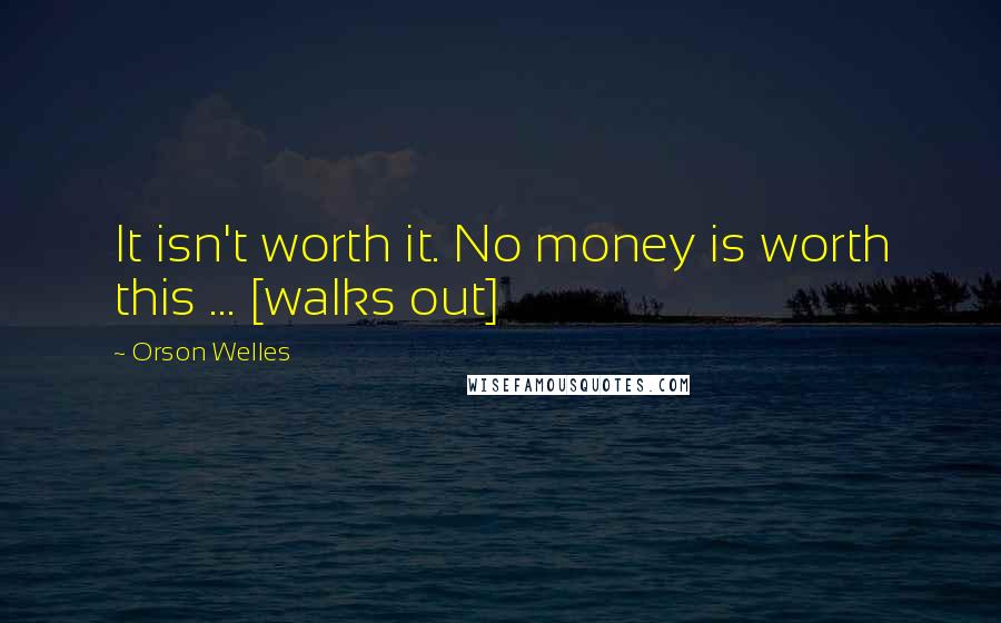 Orson Welles Quotes: It isn't worth it. No money is worth this ... [walks out]