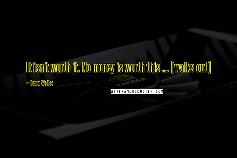 Orson Welles Quotes: It isn't worth it. No money is worth this ... [walks out]