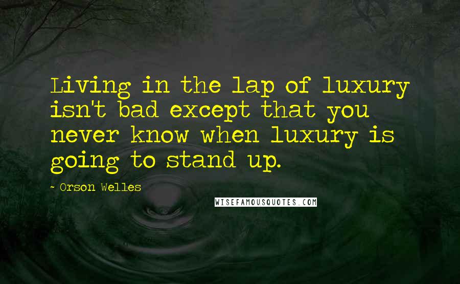 Orson Welles Quotes: Living in the lap of luxury isn't bad except that you never know when luxury is going to stand up.