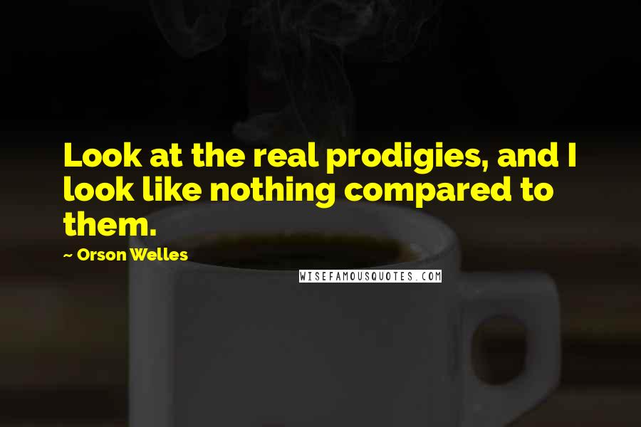 Orson Welles Quotes: Look at the real prodigies, and I look like nothing compared to them.