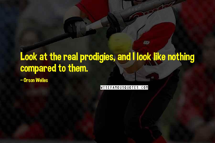 Orson Welles Quotes: Look at the real prodigies, and I look like nothing compared to them.