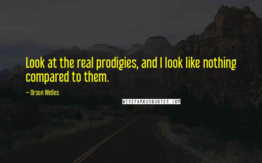 Orson Welles Quotes: Look at the real prodigies, and I look like nothing compared to them.