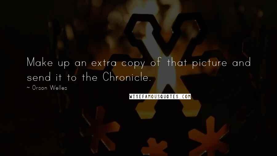 Orson Welles Quotes: Make up an extra copy of that picture and send it to the Chronicle.