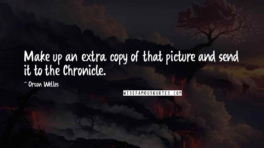 Orson Welles Quotes: Make up an extra copy of that picture and send it to the Chronicle.