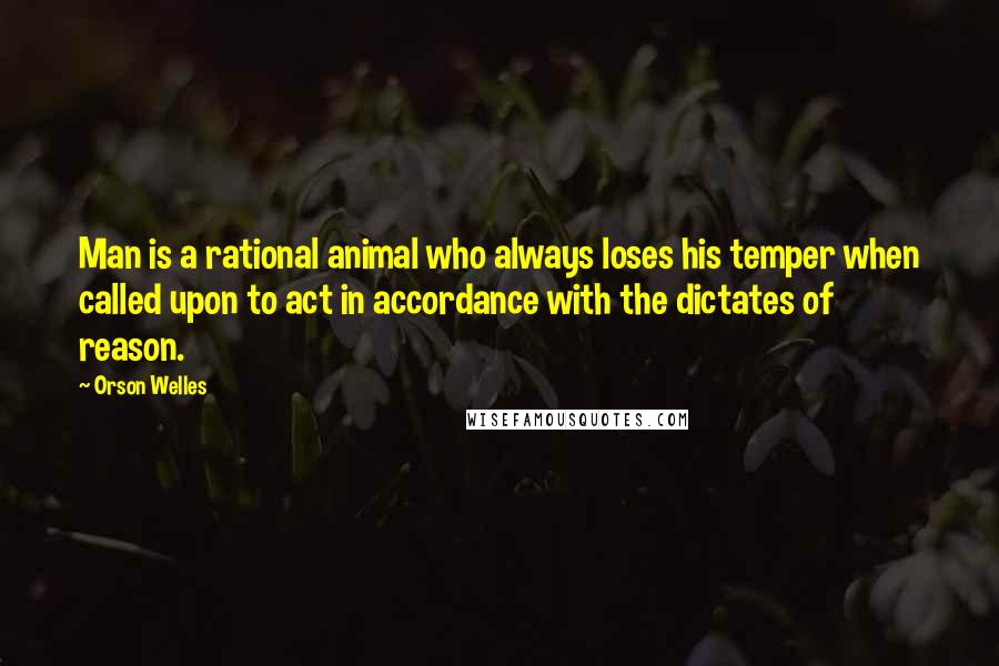 Orson Welles Quotes: Man is a rational animal who always loses his temper when called upon to act in accordance with the dictates of reason.