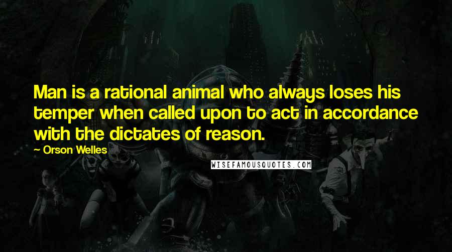 Orson Welles Quotes: Man is a rational animal who always loses his temper when called upon to act in accordance with the dictates of reason.