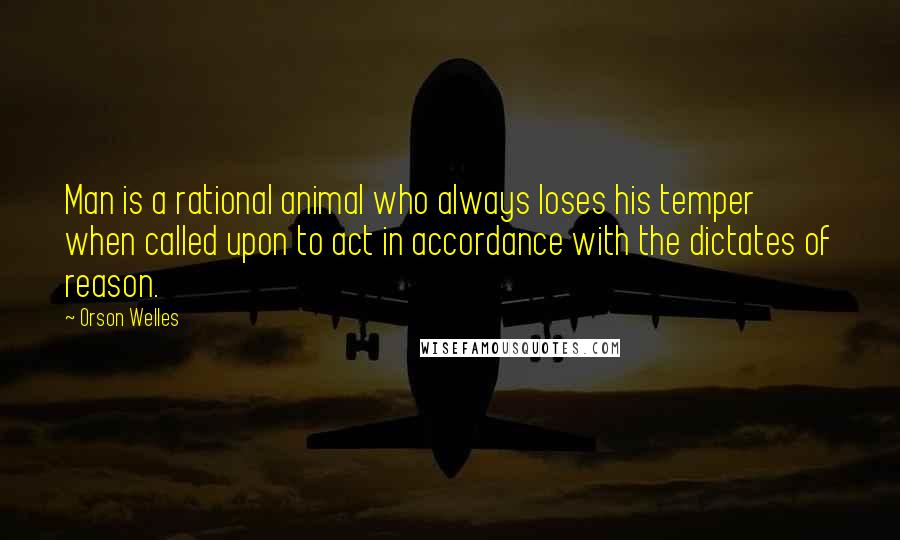 Orson Welles Quotes: Man is a rational animal who always loses his temper when called upon to act in accordance with the dictates of reason.