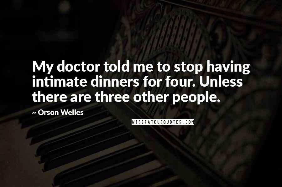 Orson Welles Quotes: My doctor told me to stop having intimate dinners for four. Unless there are three other people.