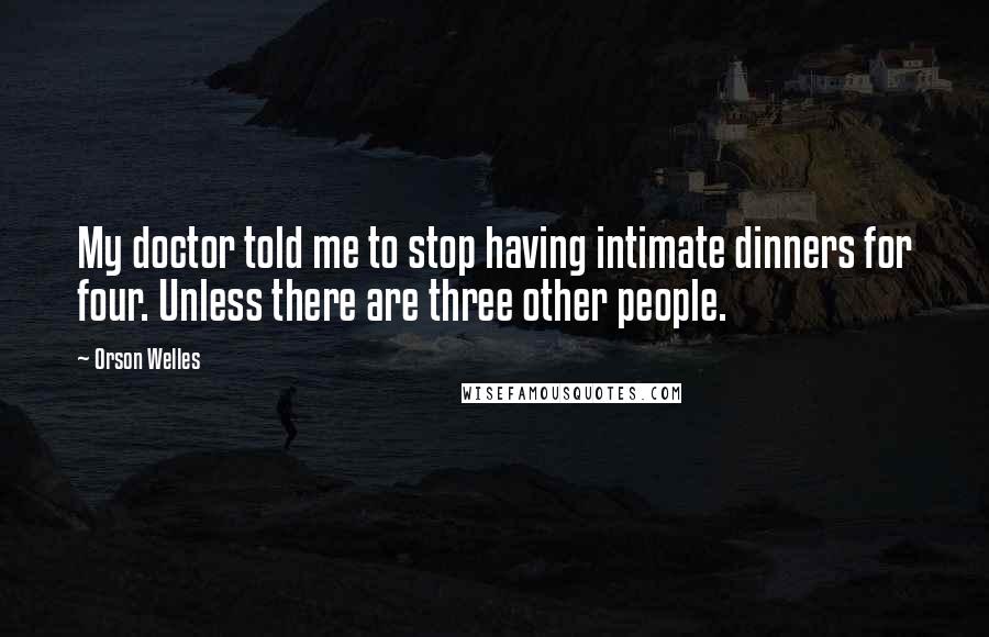 Orson Welles Quotes: My doctor told me to stop having intimate dinners for four. Unless there are three other people.