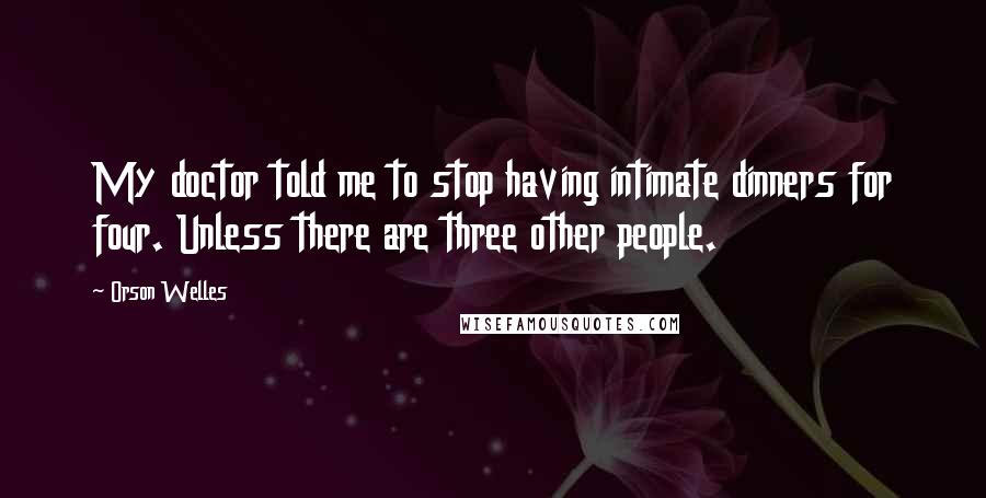 Orson Welles Quotes: My doctor told me to stop having intimate dinners for four. Unless there are three other people.